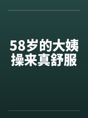 58岁的大姨操来真舒服