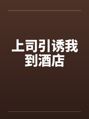 上司引诱我到酒店